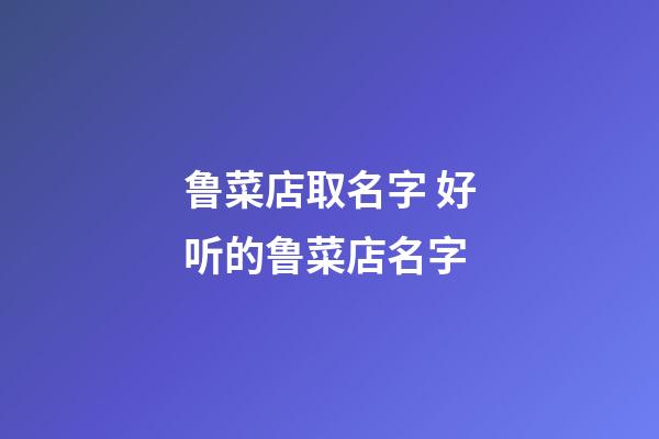 鲁菜店取名字 好听的鲁菜店名字-第1张-店铺起名-玄机派